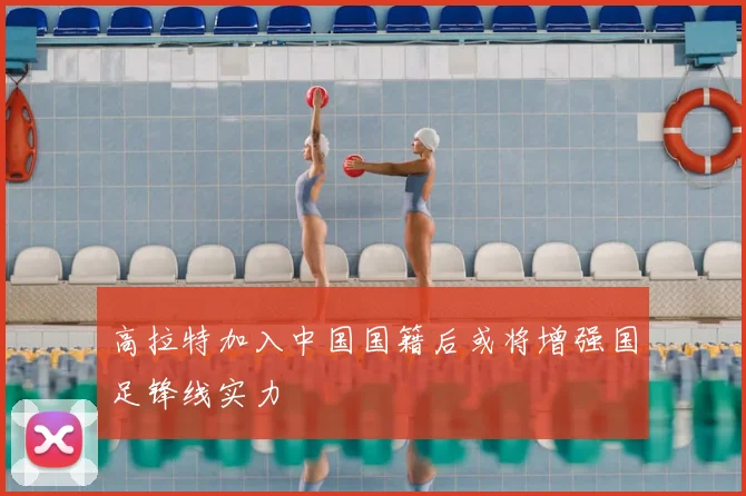 高拉特加入中国国籍后或将增强国足锋线实力