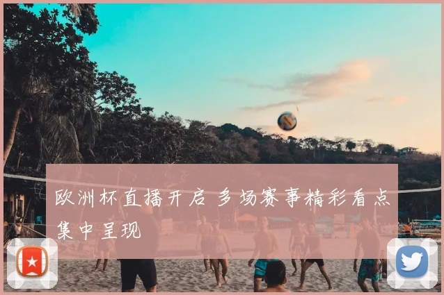 欧洲杯直播开启 多场赛事精彩看点集中呈现