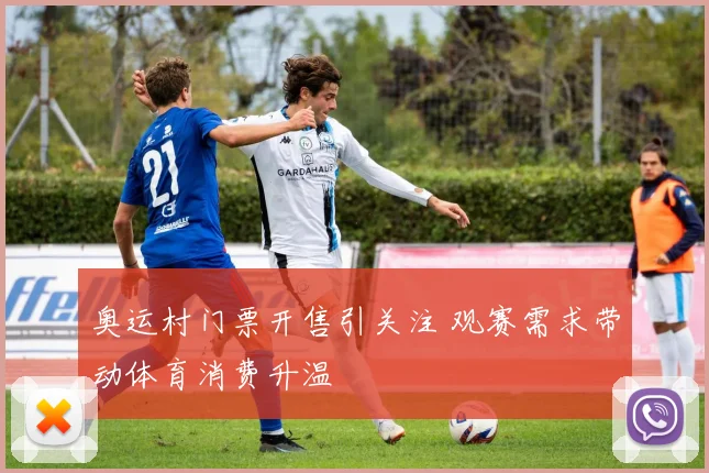 奥运村门票开售引关注 观赛需求带动体育消费升温