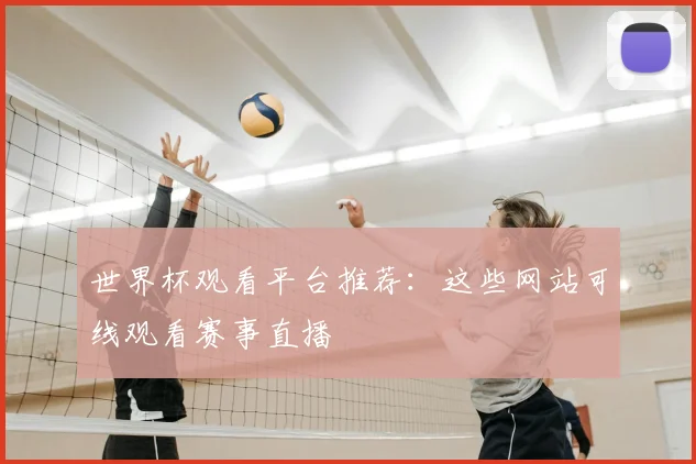 世界杯观看平台推荐：这些网站可线观看赛事直播