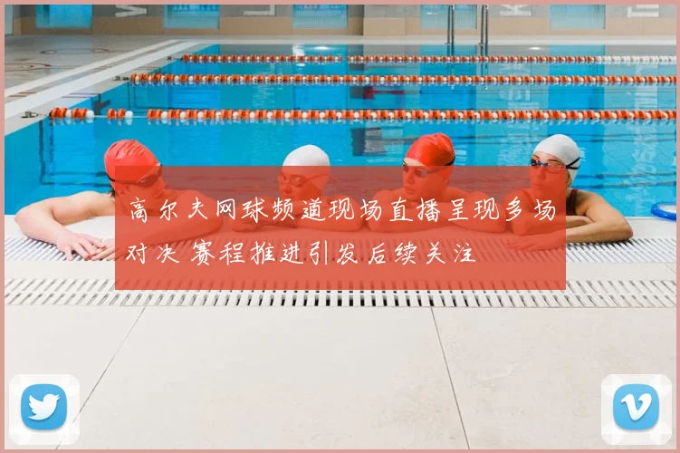 高尔夫网球频道现场直播呈现多场对决 赛程推进引发后续关注