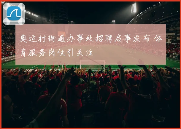 奥运村街道办事处招聘启事发布 体育服务岗位引关注