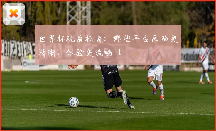 世界杯观看指南:哪些平台画面更清晰、体验更流畅_1