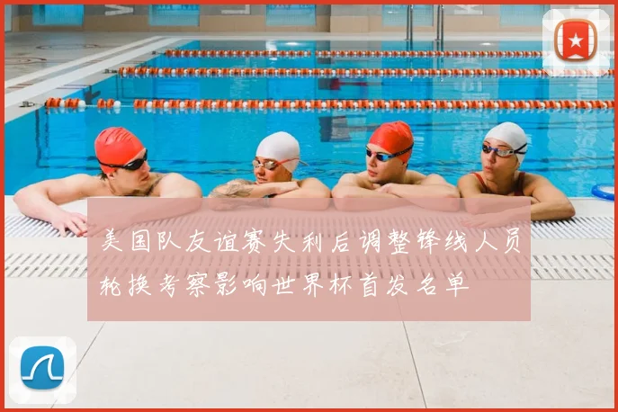 美国队友谊赛失利后调整锋线人员轮换考察影响世界杯首发名单