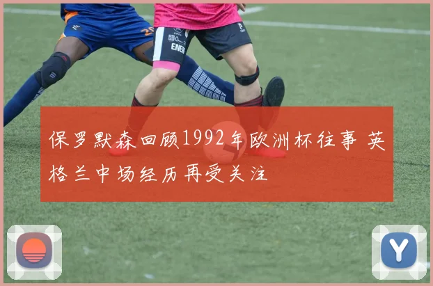 保罗默森回顾1992年欧洲杯往事 英格兰中场经历再受关注