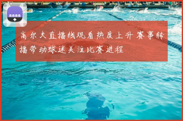 高尔夫直播线观看热度上升 赛事转播带动球迷关注比赛进程