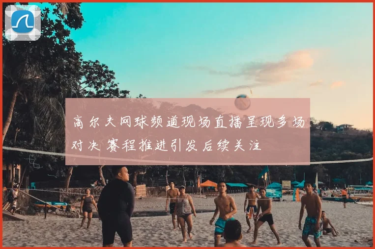 高尔夫网球频道现场直播呈现多场对决 赛程推进引发后续关注