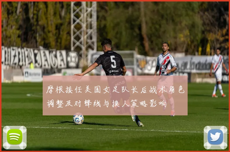 摩根接任美国女足队长后战术角色调整及对锋线与换人策略影响