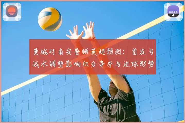 曼城对南安普顿英超预测：首发与战术调整影响积分争夺与进球形势