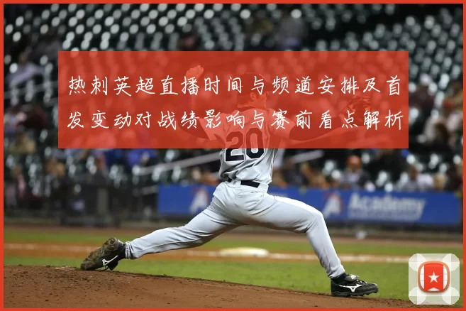 热刺英超直播时间与频道安排及首发变动对战绩影响与赛前看点解析