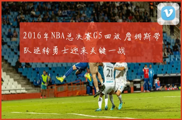 2016年NBA总决赛G5回放 詹姆斯带队逆转勇士迎来关键一战