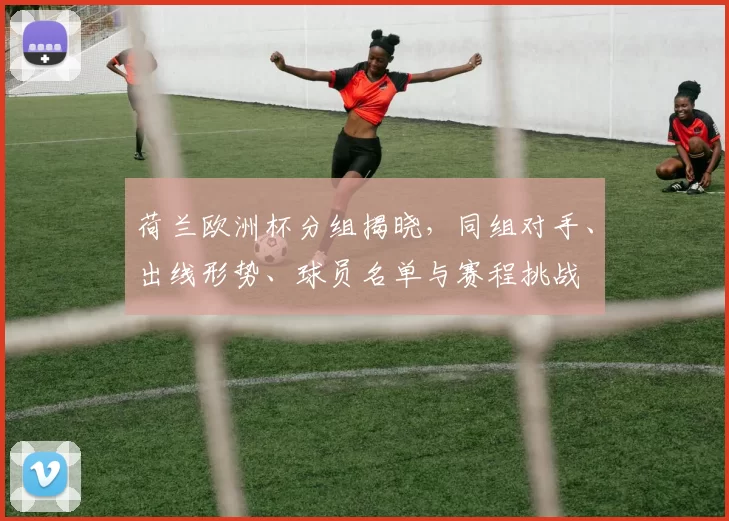 荷兰欧洲杯分组揭晓，同组对手、出线形势、球员名单与赛程挑战