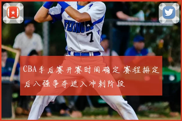 CBA季后赛开赛时间确定 赛程排定后八强争夺进入冲刺阶段
