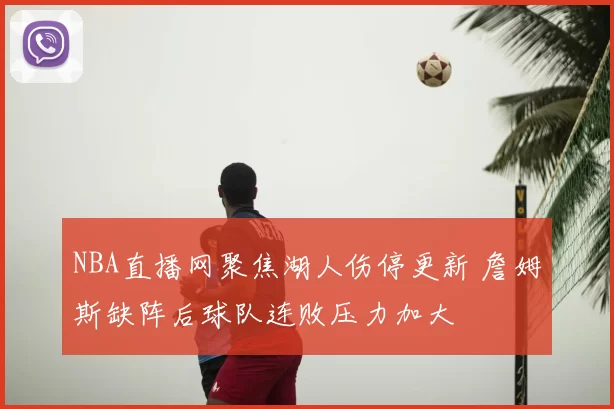 NBA直播网聚焦湖人伤停更新 詹姆斯缺阵后球队连败压力加大