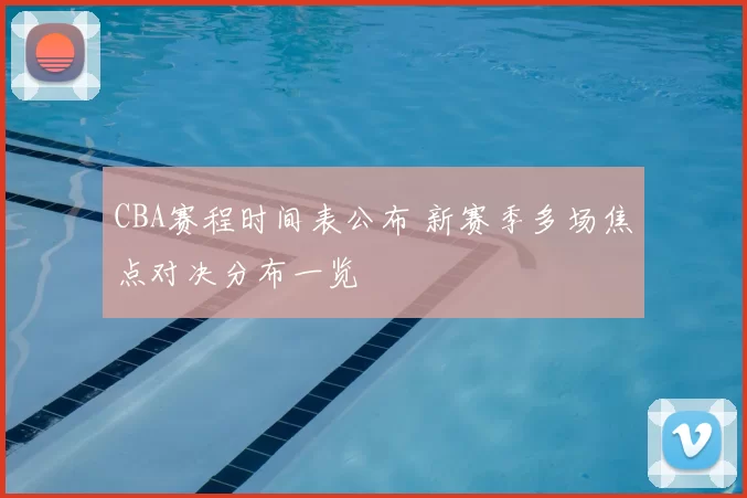 CBA赛程时间表公布 新赛季多场焦点对决分布一览