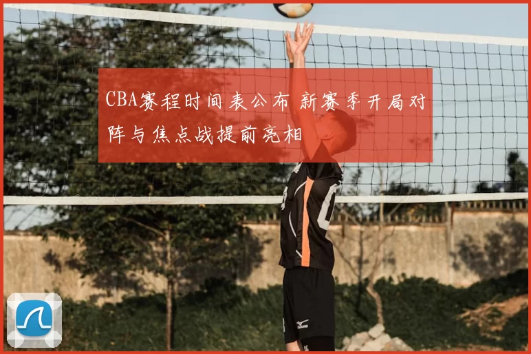CBA赛程时间表公布 新赛季开局对阵与焦点战提前亮相