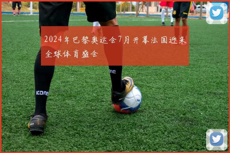 2024年巴黎奥运会7月开幕法国迎来全球体育盛会