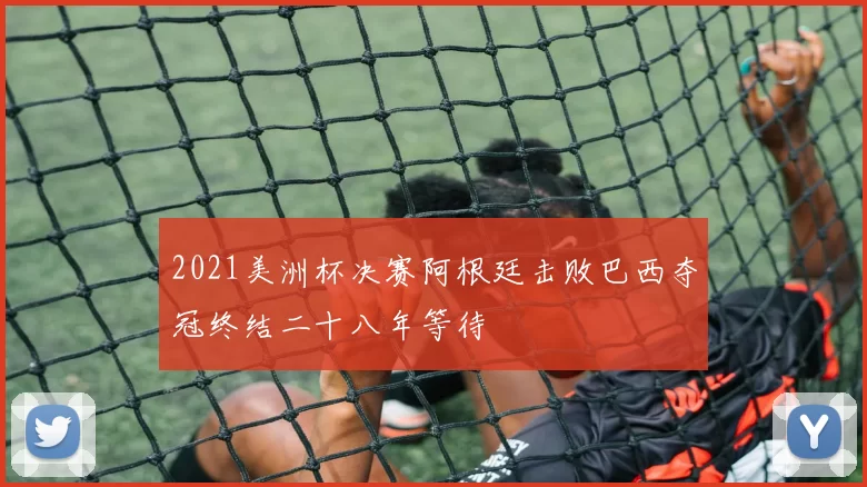 2021美洲杯决赛阿根廷击败巴西夺冠终结二十八年等待