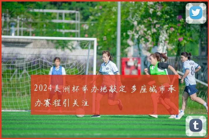 2024美洲杯举办地敲定 多座城市承办赛程引关注