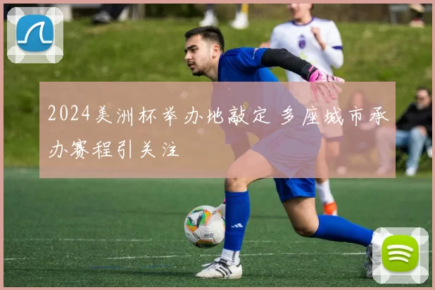 2024美洲杯举办地敲定 多座城市承办赛程引关注