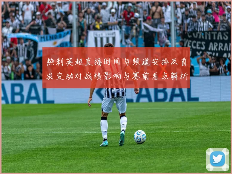 热刺英超直播时间与频道安排及首发变动对战绩影响与赛前看点解析
