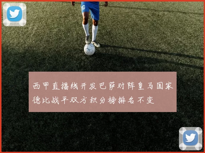 西甲直播线开发巴萨对阵皇马国家德比战平双方积分榜排名不变