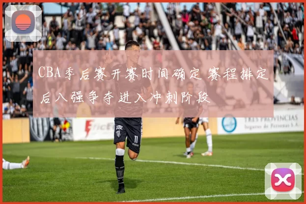 CBA季后赛开赛时间确定 赛程排定后八强争夺进入冲刺阶段