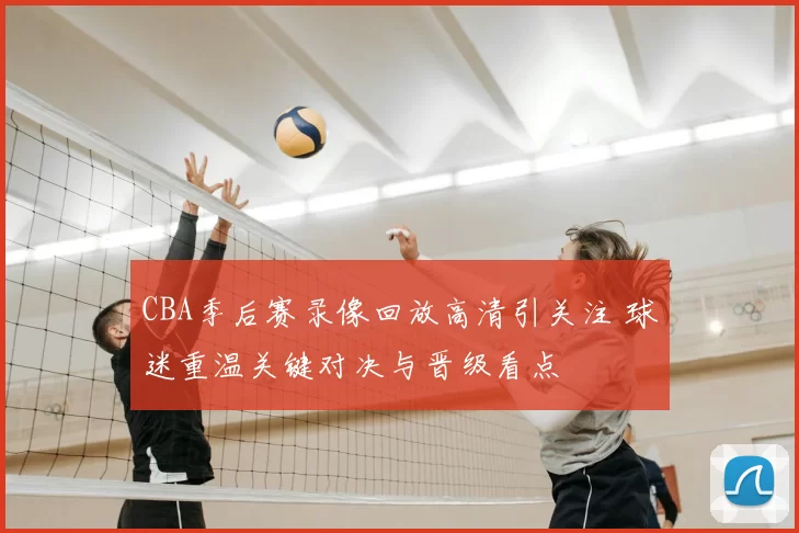 CBA季后赛录像回放高清引关注 球迷重温关键对决与晋级看点