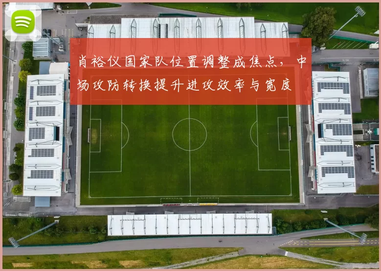 肖裕仪国家队位置调整成焦点，中场攻防转换提升进攻效率与宽度