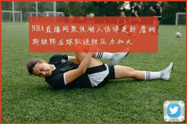 NBA直播网聚焦湖人伤停更新 詹姆斯缺阵后球队连败压力加大