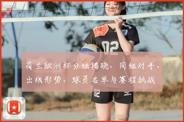 荷兰欧洲杯分组揭晓，同组对手、出线形势、球员名单与赛程挑战